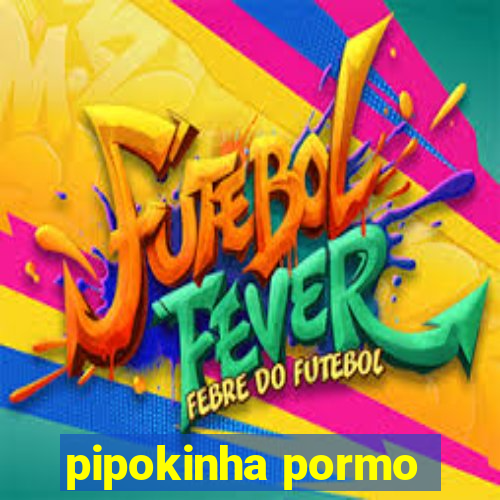 pipokinha pormo